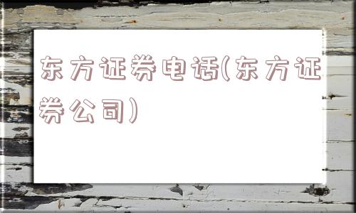 东方证券电话(东方证券公司)