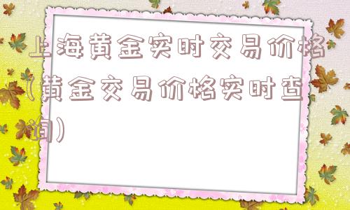 上海黄金实时交易价格(黄金交易价格实时查询)