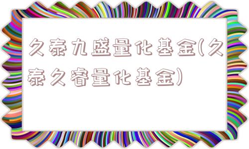 久泰九盛量化基金(久泰久睿量化基金)