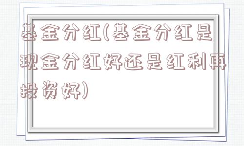 基金分红(基金分红是现金分红好还是红利再投资好)