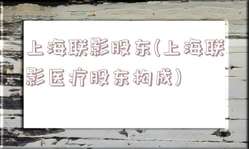 上海联影股东(上海联影医疗股东构成)