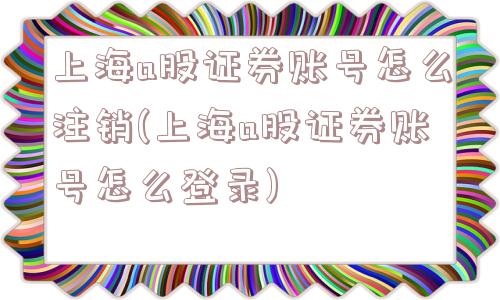 上海a股证券账号怎么注销(上海a股证券账号怎么登录)