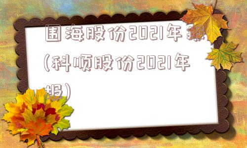 围海股份2021年报(科顺股份2021年报)