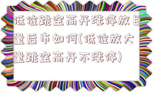 低位跳空高开涨停放巨量后市如何(低位放大量跳空高开不涨停)