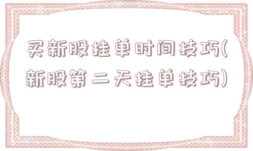 买新股挂单时间技巧(新股第二天挂单技巧)