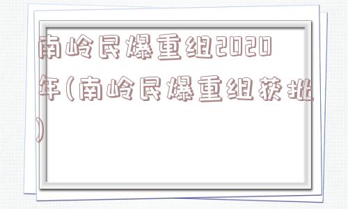 南岭民爆重组2020年(南岭民爆重组获批)