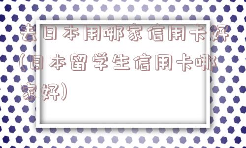 去日本用哪家信用卡好(日本留学生信用卡哪家好)