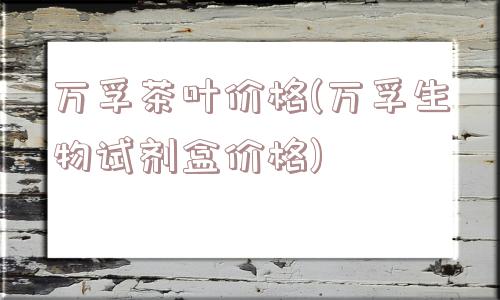 万孚茶叶价格(万孚生物试剂盒价格)