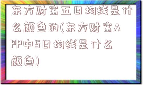 东方财富五日均线是什么颜色的(东方财富APP中5日均线是什么颜色)