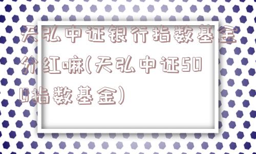 天弘中证银行指数基金分红嘛(天弘中证500指数基金)