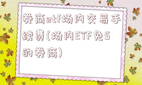 券商etf场内交易手续费(场内ETF免5的券商)