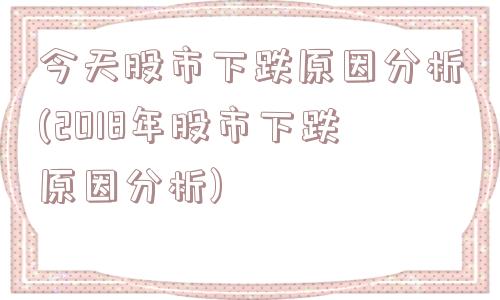 今天股市下跌原因分析(2018年股市下跌原因分析)