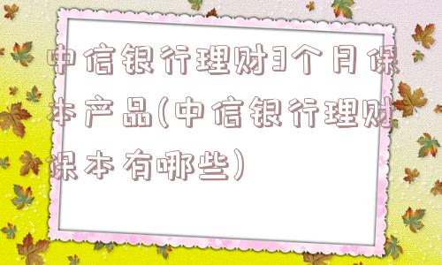 中信银行理财3个月保本产品(中信银行理财保本有哪些)