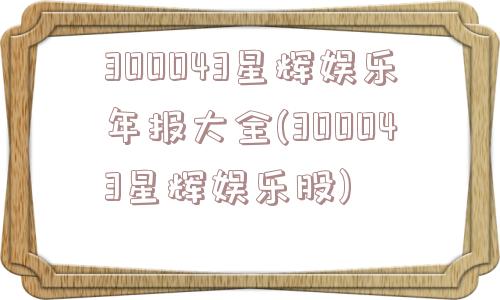 300043星辉娱乐年报大全(300043星辉娱乐股)