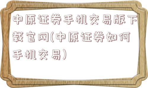 中原证券手机交易版下载官网(中原证券如何手机交易)