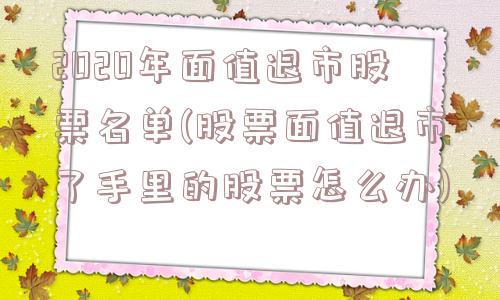 2020年面值退市股票名单(股票面值退市了手里的股票怎么办)