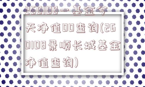 260108一基金今天净值00查询(260108景顺长城基金净值查询)