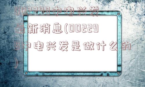 002298中电兴发最新消息(002298中电兴发是做什么的)