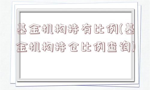 基金机构持有比例(基金机构持仓比例查询)