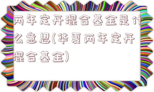两年定开混合基金是什么意思(华夏两年定开混合基金)