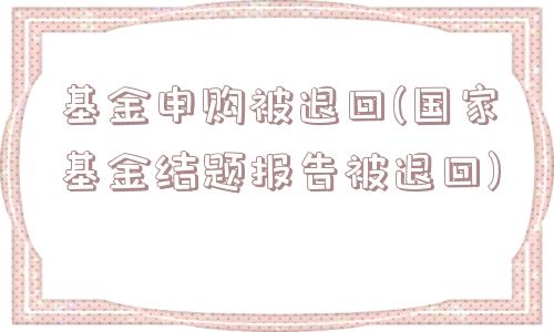 基金申购被退回(国家基金结题报告被退回)