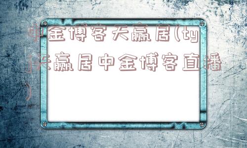 中金博客天赢居(tyj天赢居中金博客直播)