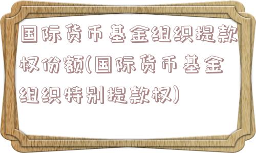 国际货币基金组织提款权份额(国际货币基金组织特别提款权)