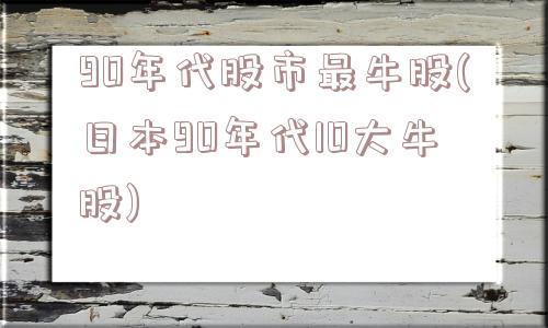 90年代股市最牛股(日本90年代10大牛股)