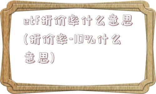 etf折价率什么意思(折价率-10%什么意思)