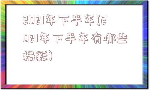 2021年下半年(2021年下半年有哪些精彩)