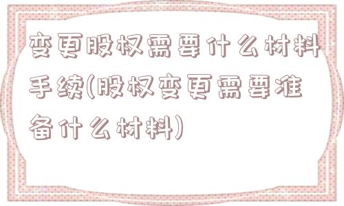 变更股权需要什么材料手续(股权变更需要准备什么材料)