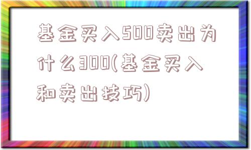 基金买入500卖出为什么300(基金买入和卖出技巧)