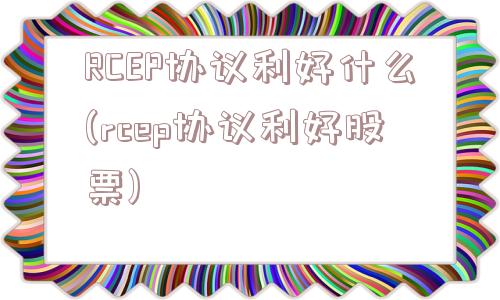 RCEP协议利好什么(rcep协议利好股票)