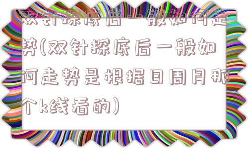 双针探底后一般如何走势(双针探底后一般如何走势是根据日周月那个k线看的)