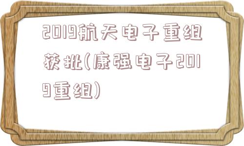 2019航天电子重组获批(康强电子2019重组)