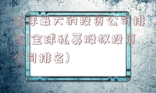 全球最大的投资公司排名(全球私募股权投资公司排名)