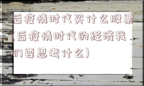 后疫情时代买什么股票(后疫情时代的经济我们要思考什么)