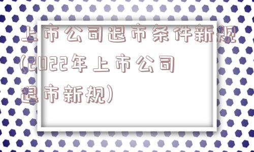 上市公司退市条件新规(2022年上市公司退市新规)