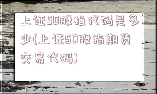 上证50股指代码是多少(上证50股指期货交易代码)