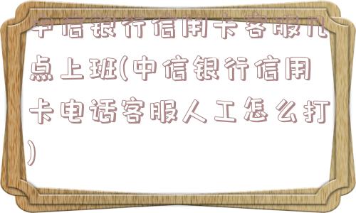 中信银行信用卡客服几点上班(中信银行信用卡电话客服人工怎么打)