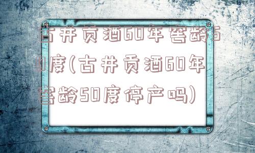 古井贡酒60年窖龄50度(古井贡酒60年窖龄50度停产吗)