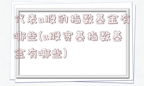 代表a股的指数基金有哪些(a股宽基指数基金有哪些)