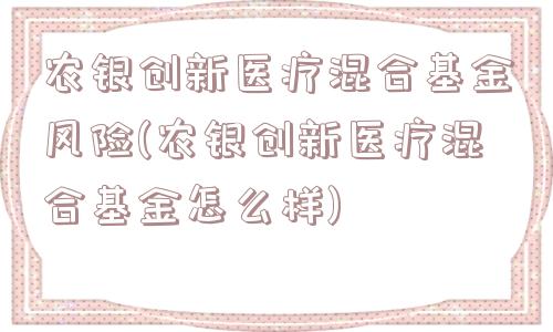 农银创新医疗混合基金风险(农银创新医疗混合基金怎么样)