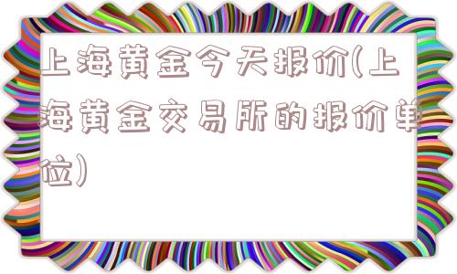 上海黄金今天报价(上海黄金交易所的报价单位)