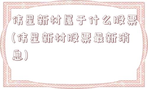 伟星新材属于什么股票(伟星新材股票最新消息)