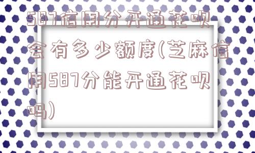 587信用分开通花呗会有多少额度(芝麻信用587分能开通花呗吗)