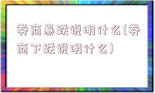 券商暴跌说明什么(券商下跌说明什么)