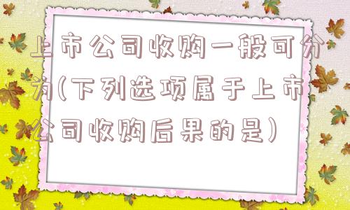 上市公司收购一般可分为(下列选项属于上市公司收购后果的是)