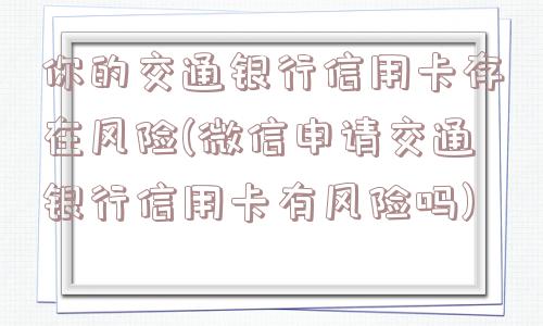 你的交通银行信用卡存在风险(微信申请交通银行信用卡有风险吗)