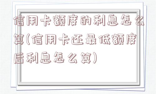 信用卡额度的利息怎么算(信用卡还最低额度后利息怎么算)